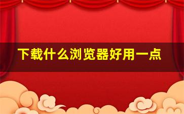 下载什么浏览器好用一点