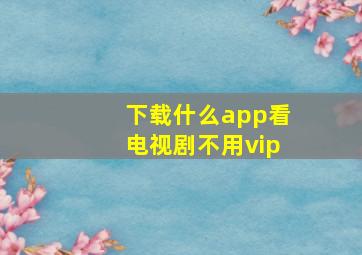 下载什么app看电视剧不用vip