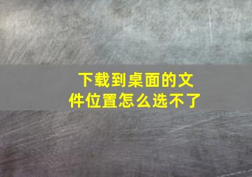 下载到桌面的文件位置怎么选不了