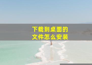 下载到桌面的文件怎么安装