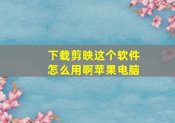 下载剪映这个软件怎么用啊苹果电脑