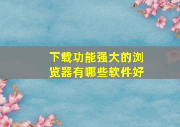 下载功能强大的浏览器有哪些软件好