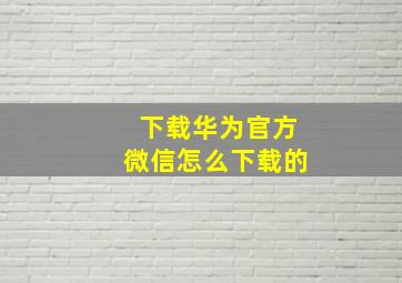 下载华为官方微信怎么下载的