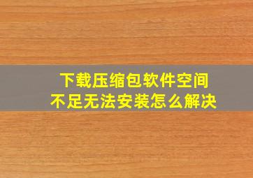 下载压缩包软件空间不足无法安装怎么解决