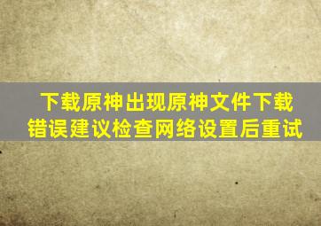 下载原神出现原神文件下载错误建议检查网络设置后重试