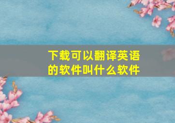 下载可以翻译英语的软件叫什么软件