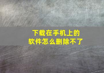 下载在手机上的软件怎么删除不了