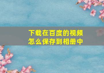 下载在百度的视频怎么保存到相册中