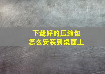 下载好的压缩包怎么安装到桌面上