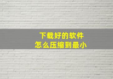 下载好的软件怎么压缩到最小