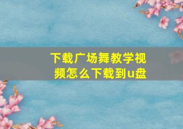 下载广场舞教学视频怎么下载到u盘