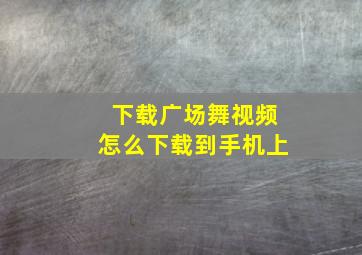 下载广场舞视频怎么下载到手机上