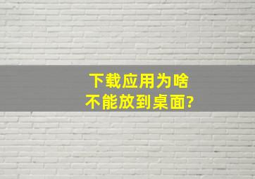 下载应用为啥不能放到桌面?