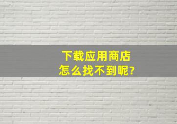 下载应用商店怎么找不到呢?