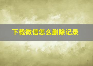 下载微信怎么删除记录