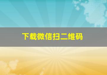 下载微信扫二维码