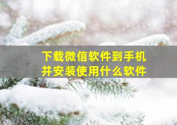 下载微信软件到手机并安装使用什么软件