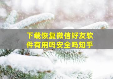 下载恢复微信好友软件有用吗安全吗知乎