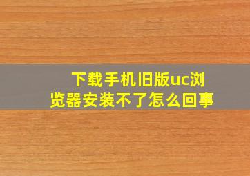 下载手机旧版uc浏览器安装不了怎么回事