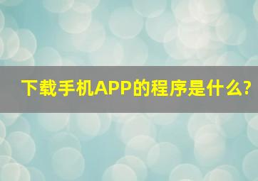 下载手机APP的程序是什么?