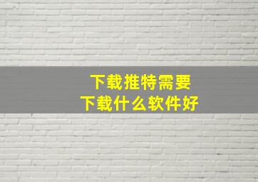 下载推特需要下载什么软件好