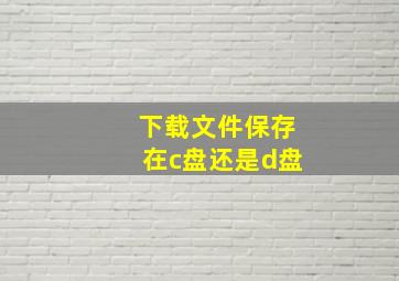 下载文件保存在c盘还是d盘