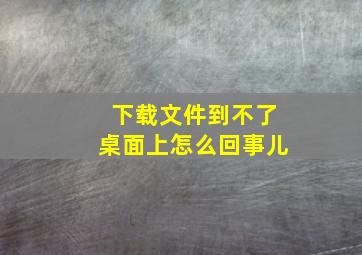 下载文件到不了桌面上怎么回事儿