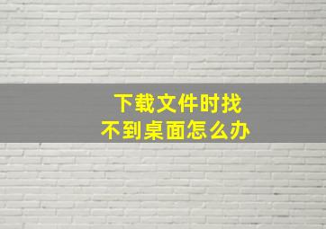 下载文件时找不到桌面怎么办