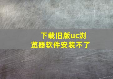 下载旧版uc浏览器软件安装不了