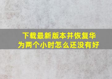 下载最新版本并恢复华为两个小时怎么还没有好