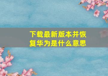 下载最新版本并恢复华为是什么意思