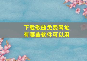 下载歌曲免费网址有哪些软件可以用