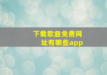 下载歌曲免费网址有哪些app