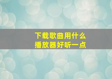 下载歌曲用什么播放器好听一点