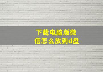 下载电脑版微信怎么放到d盘