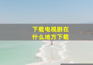 下载电视剧在什么地方下载