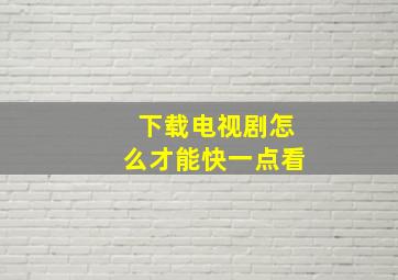 下载电视剧怎么才能快一点看