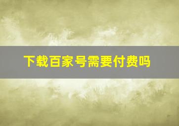 下载百家号需要付费吗