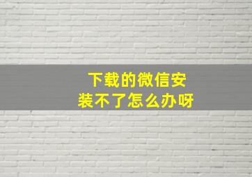 下载的微信安装不了怎么办呀