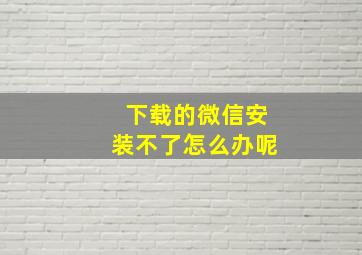 下载的微信安装不了怎么办呢