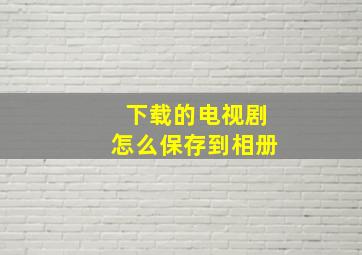 下载的电视剧怎么保存到相册