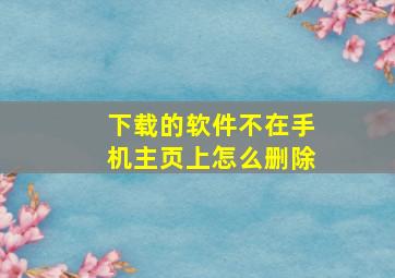 下载的软件不在手机主页上怎么删除