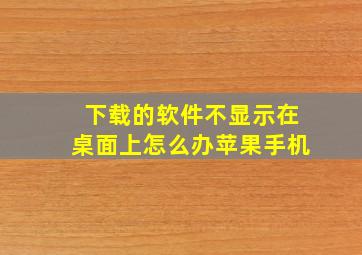 下载的软件不显示在桌面上怎么办苹果手机