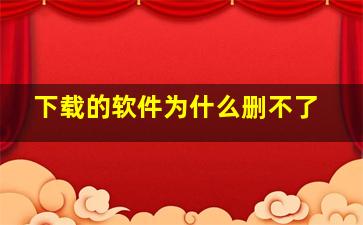 下载的软件为什么删不了