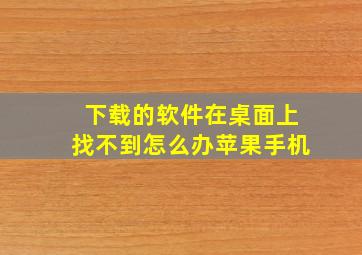 下载的软件在桌面上找不到怎么办苹果手机