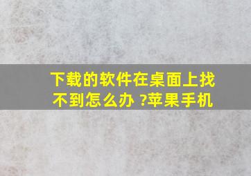 下载的软件在桌面上找不到怎么办 ?苹果手机