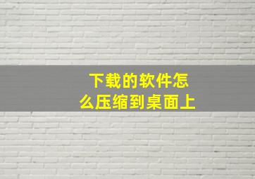 下载的软件怎么压缩到桌面上