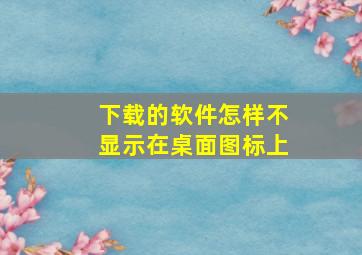 下载的软件怎样不显示在桌面图标上