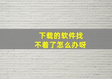 下载的软件找不着了怎么办呀