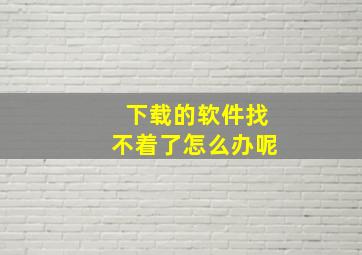 下载的软件找不着了怎么办呢